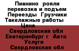 Пианино, рояли, перевозка и подъем. Переезды. Грузчики. Такелажные работы.  › Цена ­ 1 700 - Свердловская обл., Екатеринбург г. Авто » Услуги   . Свердловская обл.